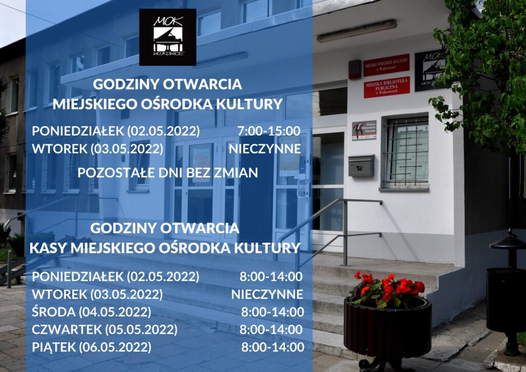 GODZINY OTWARCIA MIEJSKIEGO OŚRODKA KULTURY W WOJKOWICACH PONIEDZIAŁEK (02.05.2022) 7:00-15:00 WTOREK (03.05.2022) NIECZYNNE POZOSTAŁE DNI BEZ ZMIAN KASA MIEJSKIEGO OŚRODKA KULTURY W WOJKOWICACH PONIEDZIAŁEK (02.05.2022) 8:00-14:00 WTOREK (03.05.2022) NIECZYNNE ŚRODA (04.05.2022) 8:00-14:00 CZWARTEK (05.05.2022) 8:00-14:00 PIĄTEK (06.05.2022)